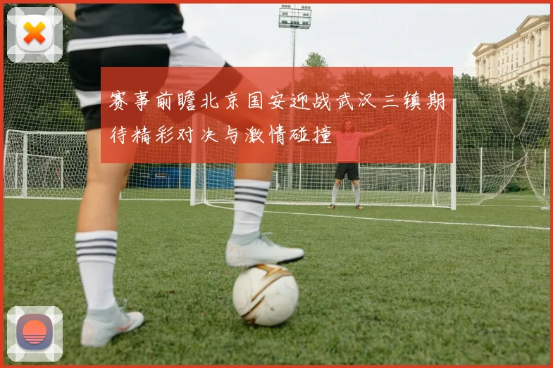 赛事前瞻北京国安迎战武汉三镇期待精彩对决与激情碰撞