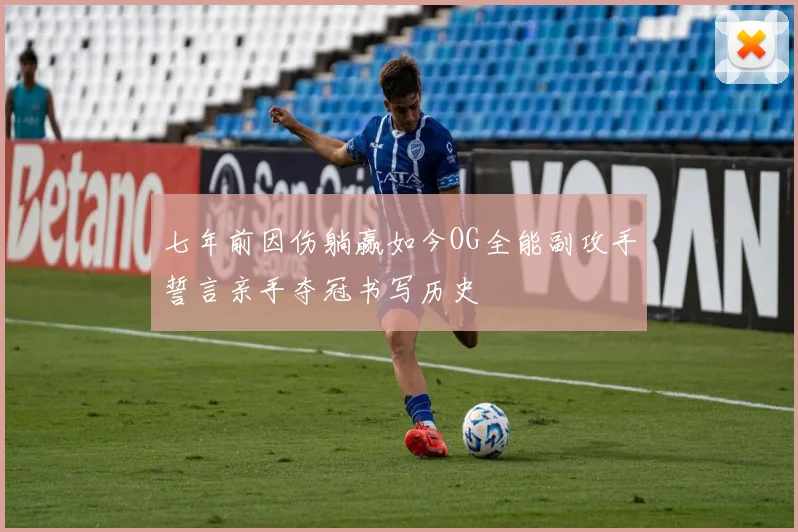 七年前因伤躺赢如今OG全能副攻手誓言亲手夺冠书写历史