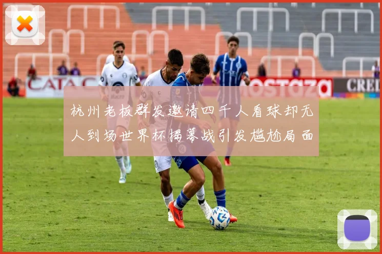 杭州老板群发邀请四千人看球却无人到场世界杯揭幕战引发尴尬局面