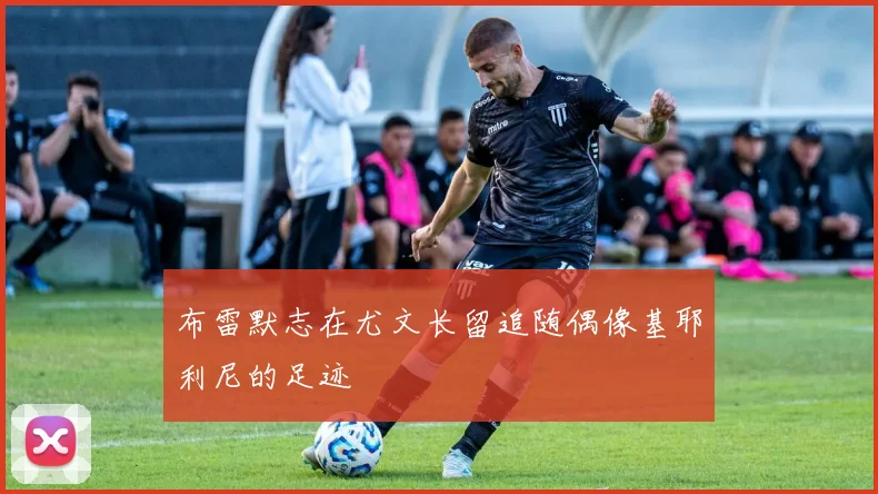 布雷默志在尤文长留追随偶像基耶利尼的足迹
