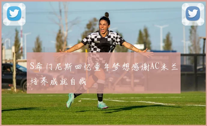 S希门尼斯回忆童年梦想感谢AC米兰培养成就自我