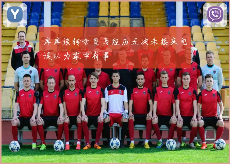 库库谈转会皇马经历五次未接来电误以为家中有事