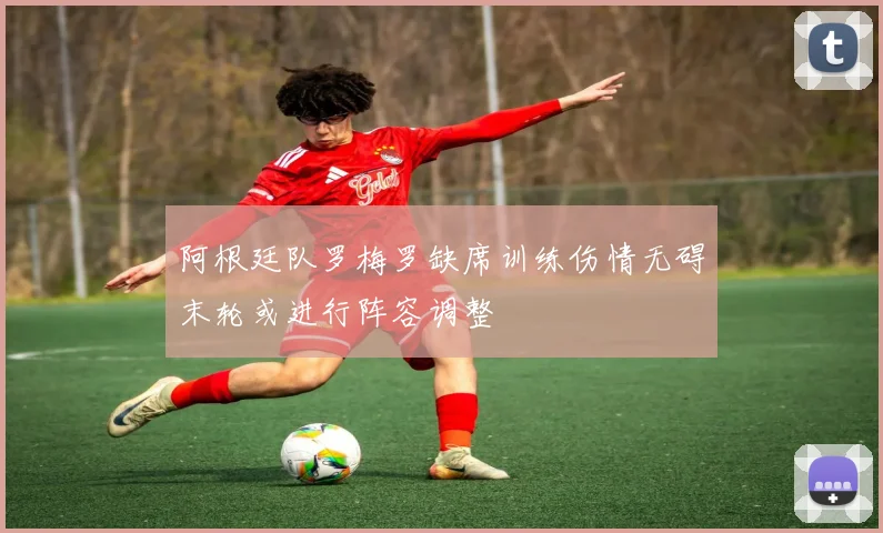 阿根廷队罗梅罗缺席训练伤情无碍末轮或进行阵容调整