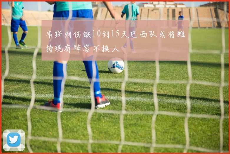 韦斯利伤缺10到15天巴西队或将维持现有阵容不换人