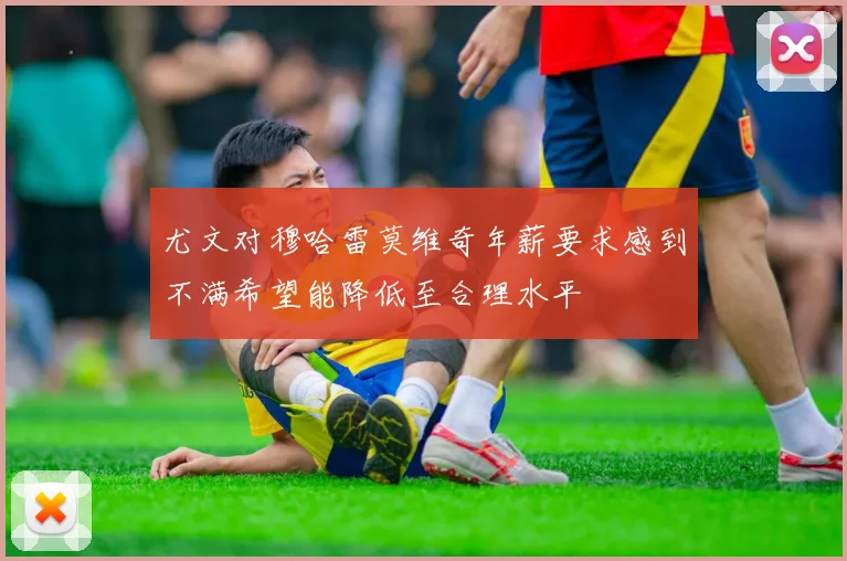 尤文对穆哈雷莫维奇年薪要求感到不满希望能降低至合理水平
