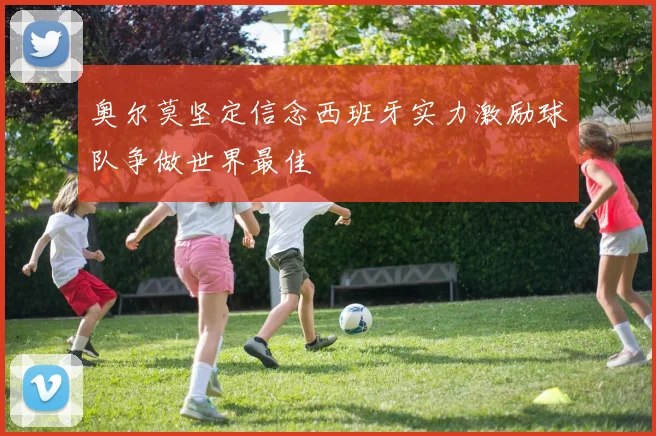 奥尔莫坚定信念西班牙实力激励球队争做世界最佳