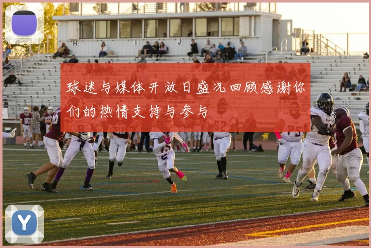 球迷与媒体开放日盛况回顾感谢你们的热情支持与参与