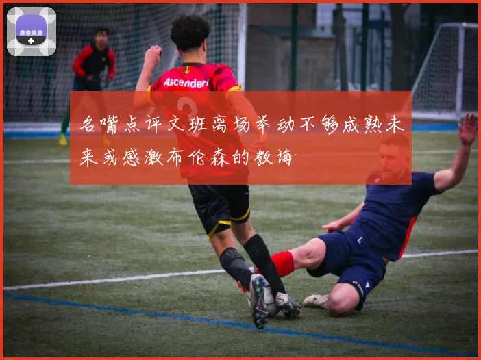 名嘴点评文班离场举动不够成熟未来或感激布伦森的教诲