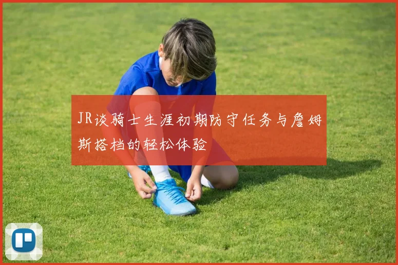 JR谈骑士生涯初期防守任务与詹姆斯搭档的轻松体验