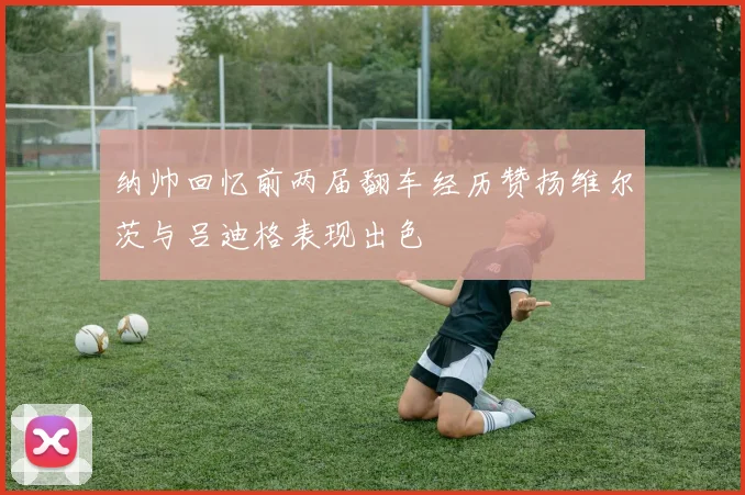 纳帅回忆前两届翻车经历赞扬维尔茨与吕迪格表现出色