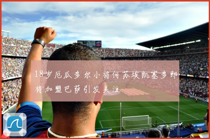 18岁厄瓜多尔小将何苏埃凯塞多即将加盟巴萨引发关注